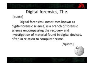 Digital forensics, The.
[quote]
Digital forensics (sometimes known as
digital forensic science) is a branch of forensic
science encompassing the recovery and
investigation of material found in digital devices,
often in relation to computer crime.
[/quote]
 