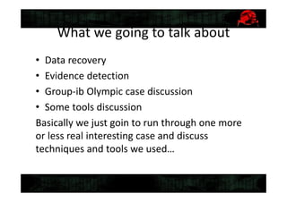 What we going to talk about
• Data recovery
• Evidence detection
• Group-ib Olympic case discussion
• Some tools discussion
Basically we just goin to run through one more
or less real interesting case and discuss
techniques and tools we used…
 