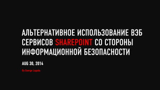 АЛЬТЕРНАТИВНОЕ ИСПОЛЬЗОВАНИЕ ВЭБ
СЕРВИСОВ SHAREPOINT СО СТОРОНЫ
ИНФОРМАЦИОННОЙ БЕЗОПАСНОСТИ
By George Lagoda
AUG 30, 2014
 
