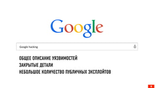 6
Google	
  hacking	
  
ОБЩЕЕ ОПИСАНИЕ УЯЗВИМОСТЕЙ
ЗАКРЫТЫЕ ДЕТАЛИ
НЕБОЛЬШОЕ КОЛИЧЕСТВО ПУБЛИЧНЫХ ЭКСПЛОЙТОВ
 