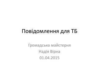 Повідомлення для ТБ
Громадська майстерня
Надія Вірна
01.04.2015
 