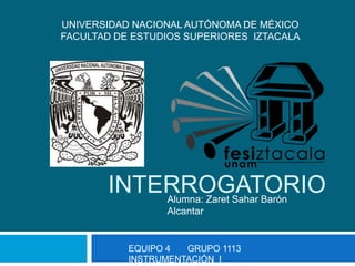 INTERROGATORIO
UNIVERSIDAD NACIONAL AUTÓNOMA DE MÉXICO
FACULTAD DE ESTUDIOS SUPERIORES IZTACALA
EQUIPO 4 GRUPO 1113
INSTRUMENTACIÓN I
Alumna: Zaret Sahar Barón
Alcantar
 