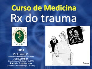 Curso de Medicina
Rx do trauma
2014
Prof Leão HZ
(Professor de Morfologia – ULBRA)
Juan Zambon
(Acadêmico de Medicina – ULBRA)
Patrícia Comberlato
(Acadêmica de Odontologia – PUCRS)
Quino
 