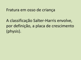 Fratura em osso de criança
A classificação Salter-Harris envolve,
por definição, a placa de crescimento
(physis).
 