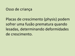 Osso de criança
Placas de crescimento (physis) podem
sofrer uma fusão prematura quando
lesadas, determinando deformidades
de crescimento.
 