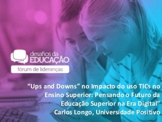 “Ups and Downs” no Impacto do uso TICs no
Ensino Superior: Pensando o Futuro da
Educação Superior na Era Digital”
Carlos Longo, Universidade Positivo
 