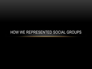 HOW WE REPRESENTED SOCIAL GROUPS
 