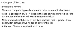 Hadoop Architecture
Terminology Review
• Node – a computer typically non-enterprise, commodity hardware
• Rack – a collection of 30 – 40 nodes that are physically stored close to
each other and connected to same network switch
• Network bandwidth between any two nodes in rack is greater than
bandwidth between two nodes on different racks
• A Hadoop Cluster is a collection of racks
 