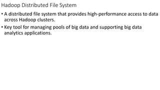Hadoop Distributed File System
• A distributed file system that provides high-performance access to data
across Hadoop clusters.
• Key tool for managing pools of big data and supporting big data
analytics applications.
 