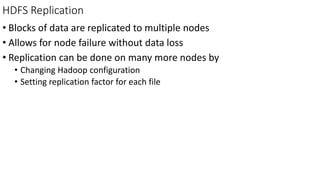 HDFS Replication
• Blocks of data are replicated to multiple nodes
• Allows for node failure without data loss
• Replication can be done on many more nodes by
• Changing Hadoop configuration
• Setting replication factor for each file
 