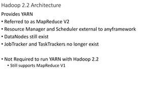 Hadoop 2.2 Architecture
Provides YARN
• Referred to as MapReduce V2
• Resource Manager and Scheduler external to anyframework
• DataNodes still exist
• JobTracker and TaskTrackers no longer exist
• Not Required to run YARN with Hadoop 2.2
• Still supports MapReduce V1
 