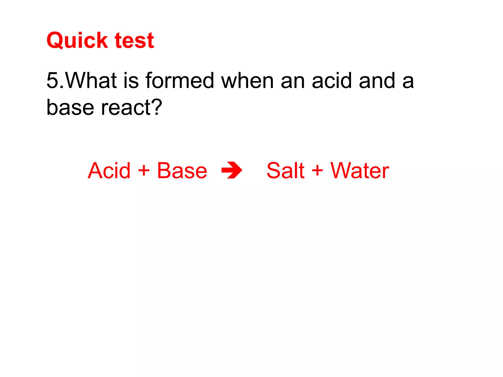 Quick test
Acid + Base  Salt + Water
5.What is formed when an acid and a
base react?
 