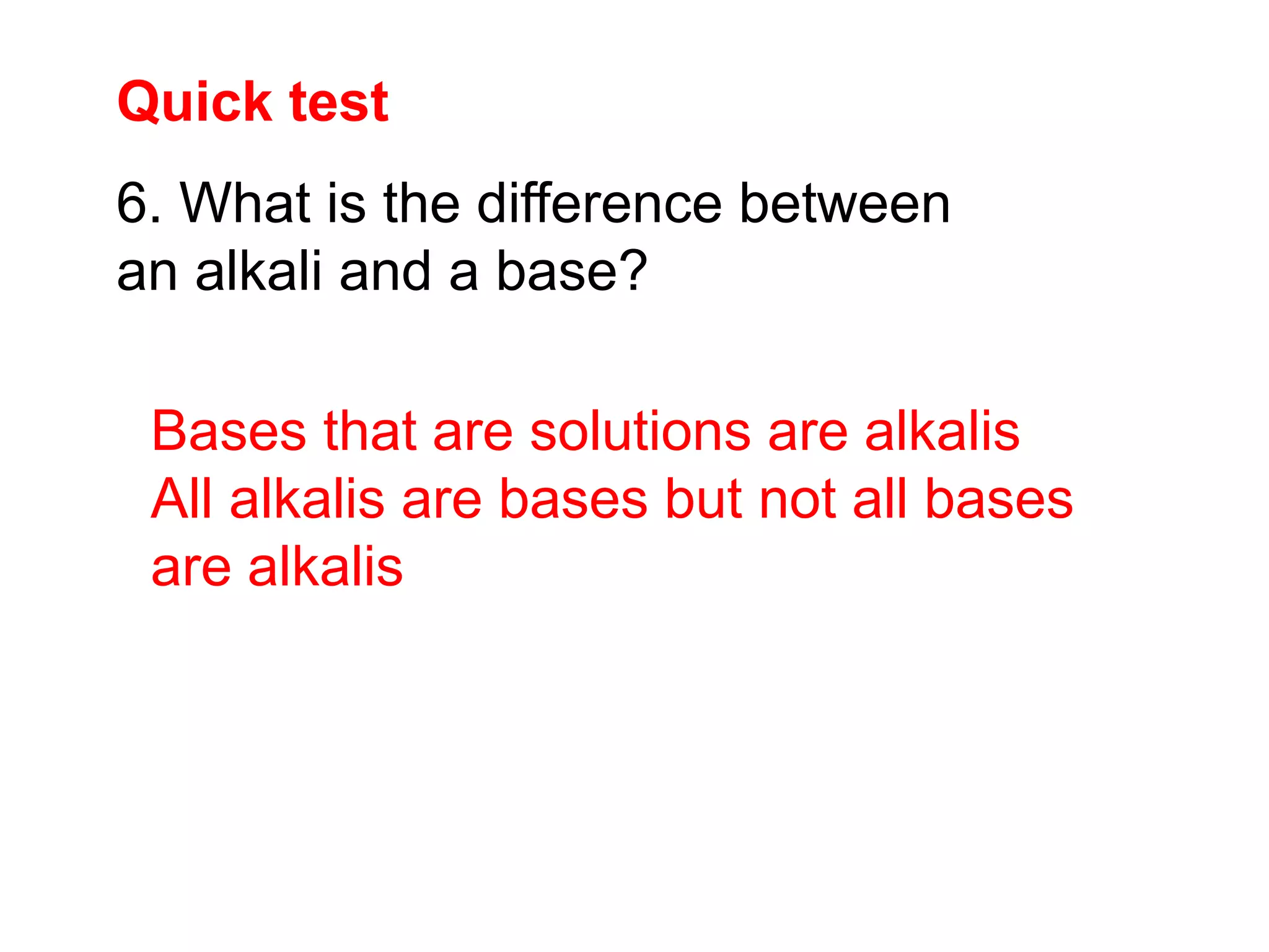 Quick test
Bases that are solutions are alkalis
All alkalis are bases but not all bases
are alkalis
6. What is the difference between
an alkali and a base?
 