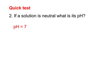 Quick test
pH = 7
2. If a solution is neutral what is its pH?
 