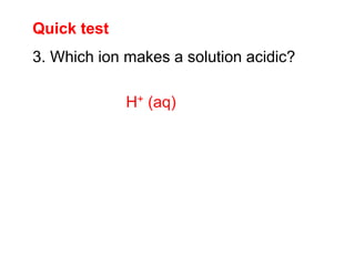 Quick test
3. Which ion makes a solution acidic?
H+ (aq)
 