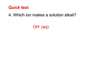 Quick test
4. Which ion makes a solution alkali?
OH- (aq)
 