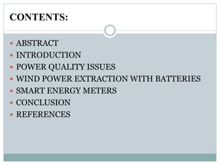 CONTENTS:
 ABSTRACT
 INTRODUCTION
 POWER QUALITY ISSUES
 WIND POWER EXTRACTION WITH BATTERIES
 SMART ENERGY METERS
 CONCLUSION
 REFERENCES
 