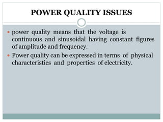 POWER QUALITY ISSUES
 power quality means that the voltage is
continuous and sinusoidal having constant figures
of amplitude and frequency.
 Power quality can be expressed in terms of physical
characteristics and properties of electricity.
 