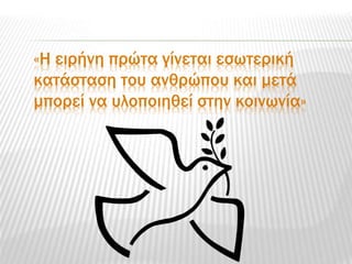 «Η ειρήνη πρώτα γίνεται εσωτερική
κατάσταση του ανθρώπου και μετά
μπορεί να υλοποιηθεί στην κοινωνία»
 