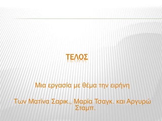 ΤΕΛΟΣ
Μια εργασία με θέμα την ειρήνη
Των Ματίνα Σαρικ., Μαρία Τσαγκ. και Αργυρώ
Σταμπ.
 