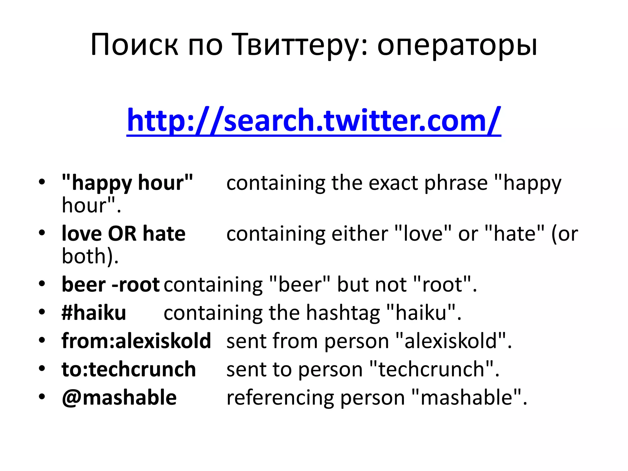 Поиск по Твиттеру: операторы
http://search.twitter.com/
• "happy hour" containing the exact phrase "happy
hour".
• love OR hate containing either "love" or "hate" (or
both).
• beer -rootcontaining "beer" but not "root".
• #haiku containing the hashtag "haiku".
• from:alexiskold sent from person "alexiskold".
• to:techcrunch sent to person "techcrunch".
• @mashable referencing person "mashable".
 