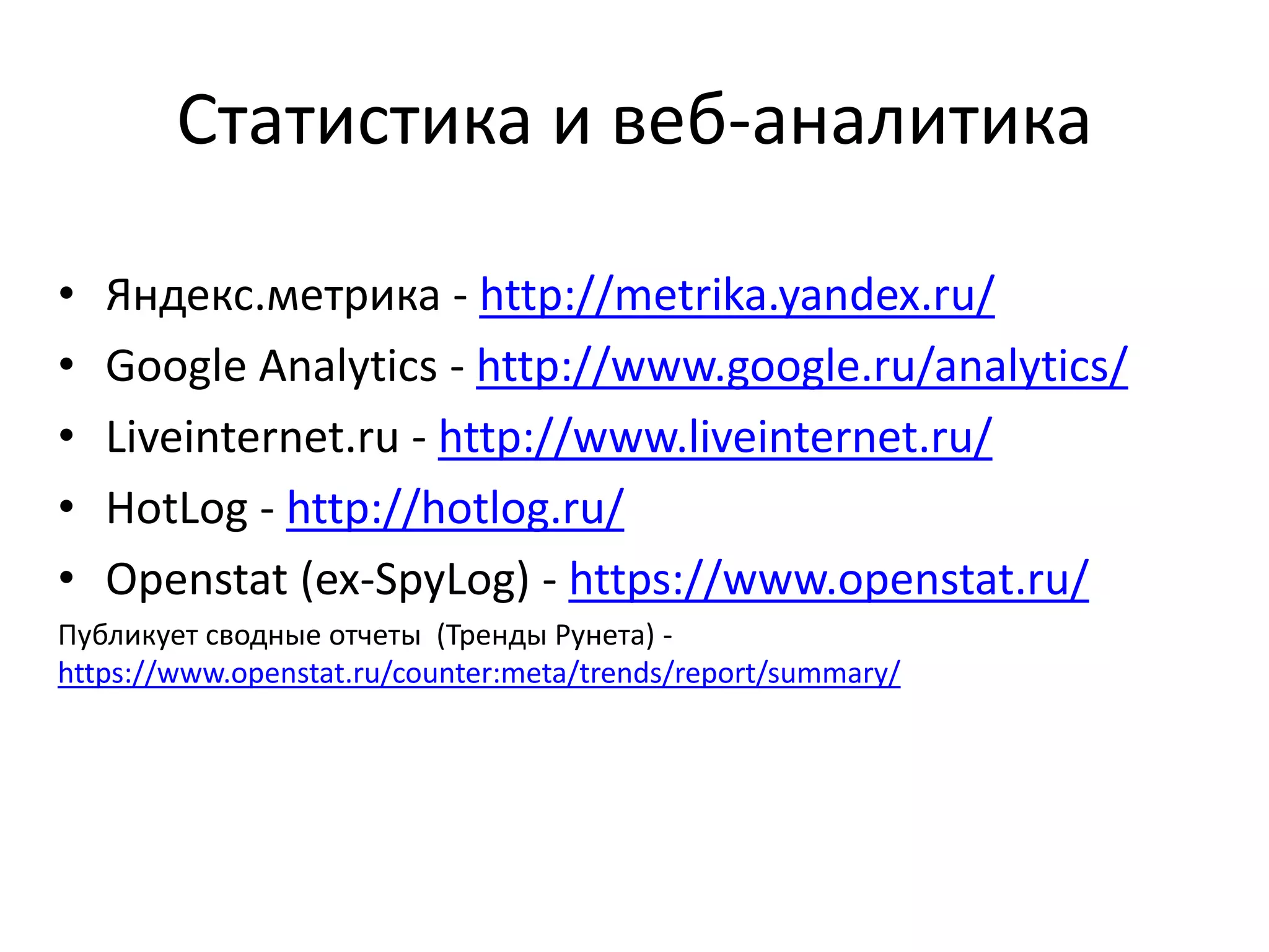 Статистика и веб-аналитика
• Яндекс.метрика - http://metrika.yandex.ru/
• Google Analytics - http://www.google.ru/analytics/
• Liveinternet.ru - http://www.liveinternet.ru/
• HotLog - http://hotlog.ru/
• Openstat (ex-SpyLog) - https://www.openstat.ru/
Публикует сводные отчеты (Тренды Рунета) -
https://www.openstat.ru/counter:meta/trends/report/summary/
 