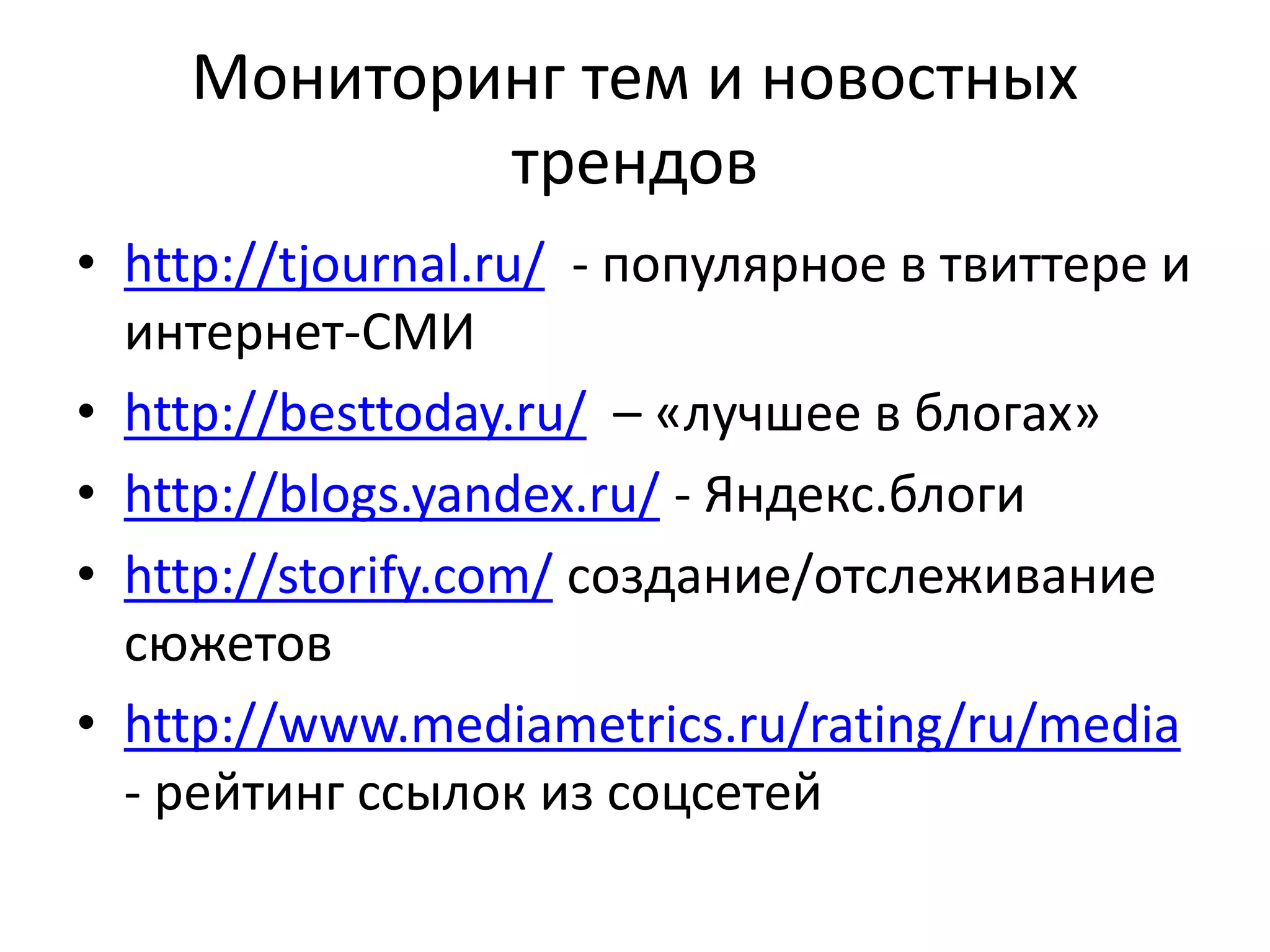 Мониторинг тем и новостных
трендов
• http://tjournal.ru/ - популярное в твиттере и
интернет-СМИ
• http://besttoday.ru/ – «лучшее в блогах»
• http://blogs.yandex.ru/ - Яндекс.блоги
• http://storify.com/ создание/отслеживание
сюжетов
• http://www.mediametrics.ru/rating/ru/media
- рейтинг ссылок из соцсетей
 