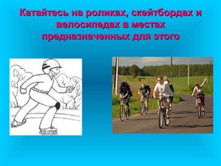Катайтесь на роликах, скейтбордах иКатайтесь на роликах, скейтбордах и
велосипедах в местахвелосипедах в местах
предназначенных для этогопредназначенных для этого
 