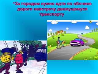 За городом нужно идти по обочинеЗа городом нужно идти по обочине
дороги навстречу движущемусядороги навстречу движущемуся
транспортутранспорту
 