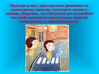 Переходя улицу с двусторонним движением поПереходя улицу с двусторонним движением по
пешеходному переходу, посмотрите налево ипешеходному переходу, посмотрите налево и
направо, убедитесь, что поблизости нет автомобилянаправо, убедитесь, что поблизости нет автомобиля
или приближающиеся транспортные средстваили приближающиеся транспортные средства
остановились и переходите дорогу.остановились и переходите дорогу.
 