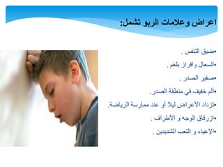 ‫تشمل‬ ‫الربو‬ ‫وعالمات‬ ‫اعراض‬:
•‫التنفس‬ ‫ضيق‬.
•‫بلغم‬ ‫وافراز‬ ‫السعال‬.
•‫الصدر‬ ‫صفير‬.
•‫الصدر‬ ‫منطقة‬ ‫في‬ ‫خفيف‬ ‫ألم‬.
•‫الرياضة‬ ‫ممارسة‬ ‫عند‬ ‫أو‬ ‫ليال‬ ‫األعراض‬ ‫تزداد‬.
•‫األطراف‬ ‫و‬ ‫الوجه‬ ‫ازرقاق‬.
•‫الشديدين‬ ‫التعب‬ ‫و‬ ‫اإلعياء‬.
 