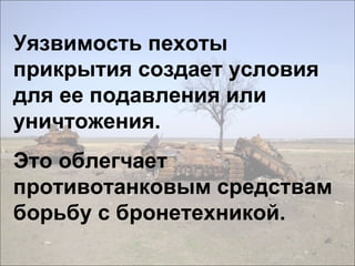 Уязвимость пехоты
прикрытия создает условия
для ее подавления или
уничтожения.
Это облегчает
противотанковым средствам
борьбу с бронетехникой.
 