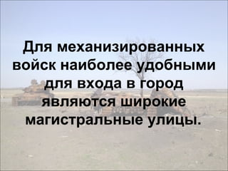 Для механизированных
войск наиболее удобными
для входа в город
являются широкие
магистральные улицы.
 