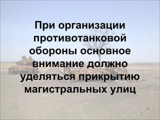 При организации
противотанковой
обороны основное
внимание должно
уделяться прикрытию
магистральных улиц
 