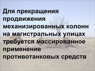 Для прекращения
продвижения
механизированных колонн
на магистральных улицах
требуется массированное
применение
противотанковых средств
 