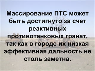 Массирование ПТС может
быть достигнуто за счет
реактивных
противотанковых гранат,
так как в городе их низкая
эффективная дальность не
столь заметна.
 