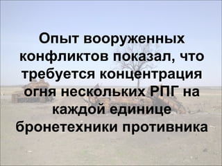 Опыт вооруженных
конфликтов показал, что
требуется концентрация
огня нескольких РПГ на
каждой единице
бронетехники противника
 