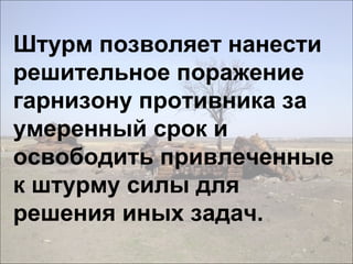 Штурм позволяет нанести
решительное поражение
гарнизону противника за
умеренный срок и
освободить привлеченные
к штурму силы для
решения иных задач.
 