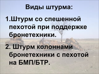 Виды штурма:
1.Штурм со спешенной
пехотой при поддержке
бронетехники.
2. Штурм колоннами
бронетехники с пехотой
на БМП/БТР.
 