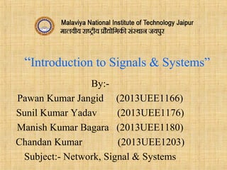 “Introduction to Signals & Systems”
By:-
Pawan Kumar Jangid (2013UEE1166)
Sunil Kumar Yadav (2013UEE1176)
Manish Kumar Bagara (2013UEE1180)
Chandan Kumar (2013UEE1203)
Subject:- Network, Signal & Systems
 
