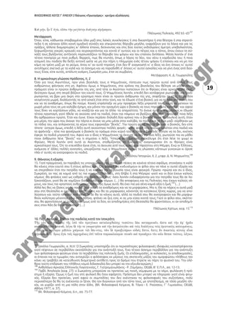 ΦΙΛΟΣΟΦΙΚΟΣ ΛΟΓΟΣ Γ’ ΛΥΚΕΙΟΥ | Πλάτωνος «Πρωταγόρας» : κριτήρια αξιολόγησης
19
Πλάτωνος Πολιτεία, 492 b5 -d3107
Μετάφραση
Όταν, είπα, κάθωνται στοιβαγμένοι όλοι μαζί στις λαϊκές συνελεύσεις ή στα δικαστήρια ή στα θέατρα ή στα στρατό-
πεδα ή σε κάποιαν άλλη κοινή ομαδική σύναξη και σηκώνοντας θόρυβο μεγάλο, εκφράζουν για τα λόγια και για τις
πράξεις, άλλοτε διαμαρτυρίες κι' άλλοτε έπαινο, δείχνοντας και στις δύο τούτες εκδηλώσεις άμετρη υπεβολικότητα,
ξεφωνίζοντας γοερές κραυγές και χειροκροτόντας και κοντά σ' αυτούς και οι πέτρες και ο τόπος, όπου έχουν τη σύ-
ναξή τους βγάζοντας αντήχηση παρουσιάζουν το θόρυβο του ψόγου και του επαίνου διπλάσιο. Μέσα λοιπόν σ' ένα
τέτοιο πανηγύρι με ποιο ρυθμό, θαρρείς, πως θα χτυπάη, όπως ο λόγος το λέει, του νέου η καρδούλα του; ή ποια
ατομική του παιδεία θα δείξη αντοχή ώστε να μη την πάρη η πλημμύρα ενός τέτιου ψόγου ή επαίνου και να μη την
κάμη να τρέχη μαζί με το ρεύμα, όπου κι' αν αυτό πηγαίνη; έτσι δεν θ' αναγκαστή κι' ο ίδιος να έχη όποιες κι' αυτοί
αντιλήψεις σχετικά με τα καλά και τα άσχημα και να παραδοθή σ' όποιες κι' αυτοί ασχολίες και να γίνη ένας από δαύ-
τους; Είναι, είπε αυτός, απόλυτη ανάγκη, Σωκράτη μου, έτσι να συμβαίνη.
Μετάφραση: Κ. Δ. Γεωργούλης
8. Η αρχαιότερη γλώσσα Ηρόδοτος, ΙΙ, 2
Όσο για τους Αιγυπτίους, πριν γίνει βασιλιάς τους ο Ψαμμήτιχος, πίστευαν πως πρώτοι αυτοί από όλους τους
ανθρώπους φάνηκαν στη γη. Αφότου όμως ο Ψαμμήτιχος, στα χρόνια της βασιλείας του θέλησε να μάθει ποιοι
πράγματι είναι οι πρώτοι άνθρωποι της γης, από τότε οι Αιγύπτιοι πιστεύουν ότι οι Φρύγες είναι αρχαιότεροί τους,
δεύτερον όμως στη σειρά βάζουν τον εαυτό τους. Ο Ψαμμήτιχος λοιπόν, επειδή δεν κατάφερνε ρωτώντας και ξανα-
ρωτώντας να βρει μια άκρη στο ερώτημα ποιοι είναι οι πρώτοι άνθρωποι της γης, σοφίζεται το εξής. Πήρε δύο
νεογέννητα μωρά, διαλέγοντάς τα από γονείς έτσι στην τύχη, και τα έδωσε σ'ένα βοσκό, για να τα πάει στη στάνη του
και να τα αναθρέψει, όπως θα πούμε. Κανείς επρόσταξε να μην προφέρει λέξη μπροστά τους, παρά να μείνουν τα
μωρά μόνα τους σε μια καλύβα έρημη, και μόνον την ορισμένη ώρα ο βοσκός να τους πηγαίνει τις κατσίκες· και αφού
τους δίνει να χορτάσουν γάλα, να νοιάζεται και για τα άλλα -τα απαραίτητα. Το έκανε αυτό ο Ψαμμήτιχος κι έδωσε
τέτοια προσταγή, γιατί ήθελε να ακούσει από τα παιδιά, όταν πια πάψουν να βγάζουν άναρθρες κραυγές, ποια λέξη
θα αρθρώσουν πρώτη. Έτσι και έγινε. Είχαν περάσει δηλαδή δύο χρόνια που ο βοσκός έκανε τη δουλειά αυτή, όταν
μια μέρα, την ώρα που άνοιγε την πόρτα κι έκανε να μπει μέσα στην καλύβα, τα παιδιά-και τα δύο μαζί- σύρθηκαν ως
τα πόδια του, και απλώνοντας τα χέρια τους εφώναξαν "βεκός". Την πρώτη φορά που το άκουσε ο βοσκός, δεν είπε
τίποτε· ύστερα όμως, επειδή η λέξη αυτή ακούστηκε πολλές φορές - κάθε φορά που εκείνος ερχόταν στα παιδιά και
τα φρόντιζε -, τότε πια φανέρωσε ο βοσκός το πράγμα στον κύριό του. Κι όταν ο βασιλιάς ζήτησε να τα δει, εκείνος
έφερε τα παιδιά μπροστά του. Αφού και ο ίδιος ο Ψαμμήτιχος τα άκουσε να λεν την ίδια λέξη, ρωτούσε πια να μάθει
ποιοι άνθρωποι λένε "βεκός" και τι σημαίνει η λέξη. Ύστερα από έρευνες ανακάλυψε ότι έτσι λένε το ψωμί οι
Φρύγες. Μετά λοιπόν από αυτό οι Αιγύπτιοι, σταθμίζοντας τα πράγματα, αναγνώρισαν ότι οι Φρύγες είναι
αρχαιότεροί τους. Ότι το επεισόδιο έγινε έτσι, το άκουσα από τους ιερείς του Ηφαίστου στη Μέμφη. Ενώ οι Έλληνες,
ανάμεσα σ' άλλες πολλές ανοησίες, ισχυρίζονται πως ο Ψαμμήτιχος έκοψε τις γλώσσες κάποιων γυναικών κι όρισε
πλάι σ' αυτές να ανατραφούν τα παιδιά.
Ἡροδότου Ἱστοριῶν, ΙΙ, 2, μτφρ. Δ. Ν. Μαρωνίτης108
9. Θάνατος ή εξορία;
15. Γιατί πραγματικά, αν παραβείς τις υποχρεώσεις σου αυτές και πέσεις σε κανένα τέτοιο σφάλμα, στοχάσου τι καλό
θα κάνεις στον εαυτό σου ή στους φίλους σου. Ότι φυσικά θα κινδυνέψουν οι φίλοι σου να πάνε κι αυτοί εξορία και
να στερηθούν έτσι την πατρίδα τους ή να χάσουν την περιουσία τους είναι φανερό. Πρώτα -πρώτα και συ ο ίδιος,
Σωκράτη, αν πας σε καμιά από τις πιο κοντινές Πολιτείες, στη Θήβα ή στα Μέγαρα -γιατί και οι δύο έχουν καλούς
νόμους -θα φτάσεις εκεί ως εχθρός στο πολίτευμά τους· όσοι λοιπόν ενδιαφέρονται για την πατρίδα τους θα σε λο-
ξοκοιτάζουν, γιατί θα σε νομίζουν διαφθορέα των νόμων. (…) θα αποφύγεις και τις Πολιτείες που έχουν καλούς νό-
μους, και τους πιο χρηστούς ανθρώπους; Κάνοντας όμως αυτό, θα έχει πια για σένα καμιά αξία η ζωή;109
(…)
Αλλά λες θες να ζήσεις για τα παιδιά σου, για να τα αναθρέψεις και να τα μορφώσεις. Μα τι; Θα τα πάρεις κι αυτά μαζί
σου στη Θεσσαλία κι εκεί θα τα αναθρέψεις και θα τα μορφώσεις κάνοντάς τα κατοίκους ξένης χώρας, για να απο-
λαύσουν και τούτο το καλό από σένα; Ή δε θα το κάνεις αυτό, αλλά τα παιδιά σου θα ανατραφούν και θα μορφω-
θούν καλύτερα μένοντας εδώ στην Αθήνα, φτάνει να ζεις εσύ, κι ας μην είσαι κοντά τους; Γιατί οι φίλοι σου, σκέπτε-
σαι, θα φροντίσουνε γι' αυτά. Ποιο όμως από τα δύο, αν αποδημήσεις στη Θεσσαλία θα φροντίσουν, κι αν αποδημή-
σεις στον Άδη δε θα φροντίσουν; (…)
Πλάτωνος Κρίτων, κεφ. 15110
10. Περί παιδείας. Στόχοι της παιδείας κατά τον Ισοκράτη
107
(σχόλιο Γεωργούλη, σ. ΧLV: Ο Σωκράτης υποστηρίζει ότι οι περισσότερες φιλοσοφικές ιδιοφυϊες καταστρέφονται
γιατί πέφτουν σε περιβάλλον ακατάλληλο για την ανάπτυξή τους. Ένα τέτοιο άσχημο περιβάλλον για την ανάπτυξη
των φιλοσοφικών φύσεων είναι το περιβάλλον της πολιτικής ζωής. Οι επιδοκιμασίες, οι κολακείες, οι αποδοκιμασίες,
οι έπαινοι και οι τιμωρίες που αντικρύζει ο φιλόσοφος εκ μέρους της σκοτεινής μάζης του αμορφώτου πλήθους τον
κάνει να τραβήξη σε κατεύθυνση διαμετρικά αντίθετη προς το δρόμο που έπρεπε να πάρη το φυσικό του. Την ολέ-
θρια τούτη επίδραση του πλήθους καμιά διδασκαλία δεν μπορεί να την εξουδετερώση.)
108
Ανθολόγιο Αρχαίας Ελληνικής Λογοτεχνίας, Γ. Γιατρομανωλάκης - Ρ. Ζαμάρου, ΟΕΔΒ, Β΄ Ε.Π.Λ., σσ. 12-13.
109
Πρβλ. Ἀπολογία (κεφ. 27): ο Σωκράτης μπορούσε να προτείνει ως ποινή, σύμφωνα με το νόμο, φυλάκιση ή πρό-
στιμο ή εξορία. Όμως η ζωή του στη φυλακή θα ήταν αφόρητη. Πρόστιμο δεν μπορεί να πληρώσει γιατί είναι φτω-
χός. Εξορία δεν προτείνει, γιατί αφού οι συμπολίτες του δεν ανέχτηκαν τις φιλοσοφικές του συζητήσεις, πολύ
περισσότερο δε θα τις ανέχονται οι ξένοι. Θα τον διώχνουν από τον τόπο τους, με αποτέλεσμα, σε τόσο μεγάλη ηλι-
κία, να γυρίζει από τη μια πόλη στην άλλη. (Βλ. Φιλοσοφικά Κείμενα, Β. Τόγια - Ε. Ρούσσου, Γ΄ Γυμνασίου, ΟΕΔΒ,
Αθήνα 1977, σ. 37).
110
Βλ. Φιλοσοφικά Κείμενα, ό.π., σσ. 75-77.
 