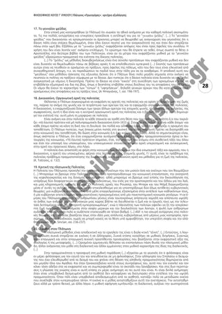 ΦΙΛΟΣΟΦΙΚΟΣ ΛΟΓΟΣ Γ’ ΛΥΚΕΙΟΥ | Πλάτωνος «Πρωταγόρας» : κριτήρια αξιολόγησης
28
17. Το γενναῖον ψεῦδος
Στην εποχή μας κατηγορήθηκε (ο Πλάτων) ότι συγχέει τα ηθικά αιτήματα με την καθαρή πολιτική σκοπιμότη-
τα. Τις πιο πολλές αντιρρήσεις και επικρίσεις προκάλεσε η αντίληψή του για το “ ”. (…) Το “γενναῖον
ψεῦδος” που δικαιούνται να χρησιμοποιούν οι άρχοντες μπορεί να θεωρηθεί ως αναγνώριση του γεγονότος ότι η
δίκαιη πόλη είναι στέρεα θεμελιωμένη, όταν όλοι έχουν πειστεί για την αναγκαιότητά της και όταν δεν στηρίζεται
πάνω στην ωμή βία. Εξάλλου με το “ ” εκφράζονται απόψεις που είναι προς όφελος του συνόλου. Η
χρήση του δεν είναι λοιπόν κατ’ ανάγκην επιλήψιμη. Το ερώτημα που θα έπρεπε να τεθεί, όπως σωστά το θέτει ο
Αριστοτέλης στο δεύτερο βιβλίο του των Πολιτικών, είναι αν τα μέτρα που εκφράζονται μυθικά με το “γενναῖον
ψεῦδος” εδραιώνουν πραγματικά την ενότητα της δίκαιης πολιτείας.
(...) Το “ ” ως μέθοδος διακυβερνήσεως είναι ένα σύνολο προτάσεων που εκφράζονται μυθικά και δεν
είναι δυνατόν να θεμελιωθούν πάνω σε βέβαιες αρχές ή να επαληθευτούν εμπειρικά (…) Σκοπός των προτάσεων
αυτών είναι να πεισθούν οι αρχόμενοι να πράξουν, προς όφελος της πόλεως, κάτι που δεν τους είναι ελκυστικό από
συναισθηματική άποψη, π.χ. να παραδώσουν τα παιδιά τους στην πόλη για να τα αναθρέψει. Η αποδοχή αυτή του
“ψεύδους” σαν μεθόδου άσκησης της εξουσίας δείχνει ότι ο Πλάτων δίνει πολύ μεγάλη σημασία στην ανάγκη να
πειστούν οι πολίτες να πράξουν σύμφωνα με το δίκαιο. Δεν πιστεύει ότι η δίκαιη πολιτεία είναι δυνατόν να επιβληθεί
αναγκαστικά με νόμους ή δικαστήρια. Πρέπει το δίκαιο να είναι “οικείο” στη συνείδηση των αρχομένων και όχι να
επιβάλλεται εξωτερικά και δια της βίας, όπως ο δεσπότης επιβάλλει στους δούλους του τις αποφάσεις του (405a-b).
Οι νόμοι θα έχουν το χαρακτήρα των “τύπων” ή “υφηγήσεων”, δηλαδή γενικών αρχών που θα κατευθύνουν τους
αρχόμενους στις αποφάσεις και τις πράξεις τους. (Α. Μπαγιόνας, 1, σσ. 196-197).
18. Δικαιοσύνη. Οργανωτική αρχή της πολιτείας
Θέλοντας ο Πλάτων συγκεκριμένα να εκφράση τις αρετές της πολιτείας και να ορίση τη διάρθρωση της ζωής
της, παίρνει το σχήμα της ψυχής και το τετράπτυχο των αρετών της και το εφαρμόζει στον οργανισμό της πολιτείας.
Η δικαιοσύνη, η εναρμονίζουσα δύναμη των τριών άλλων αρετών της ατομικής ψυχής, της σοφίας, της ανδρείας, της
σωφροσύνης, αυτή η ίδια είναι και η κεντρική οργανωτική αρχή της πολιτείας και η βασική αρετή της⋅ αυτή δημιουρ-
γεί την ενότητά της⋅ αυτή μόνη τη μορφώνει σε πολιτεία.
Είναι ανάγκη και στην πολιτεία το κάθε στοιχείο να ταχθή στη θέση που του πρέπει, να πράττη ό,τι του ταιριά-
ζει⋅ «τὰ ἑαυτοῦ πράττειν καὶ μὴ πολυπραγμονεῖν δικαιοσύνη ἐστί» (433 a). Στοιχείο της πολιτείας είναι κάθε άτομο· και
κάθε άτομο πρέπει να κάνη τη δική του τη δουλειά⋅ όχι πολλά και αλλότρια έργα, αλλά ό,τι του ορίζει η ορισμένη του
τοποθέτηση. Ο Πλάτων πιστεύει, πως όποιος μείνη πιστός στη φυσική του κλίση, που αυτή πρέπει να διατηρηθή και
στην κοινωνική του τοποθέτηση, θα δώση στην κοινωνία ό,τι έχει καλύτερο να δώση. Αλλά το σημαντικώτερο είναι,
όπως σκέπτεται ο Πλάτων, ότι έτσι εναρμονίζονται αυτόματα αναμεταξύ τους και πραγματοποιούνται άρτια οι λει-
τουργίες της κοινωνίας. «Τὰ ἑαυτοῦ πράττειν» σημαίνει, έτσι, την υποταγή του ατόμου στη συνθετική τάξη του όλου
και έτσι την υποταγή του υποκειμένου, του υποκειμενικού στοιχείου σε μιαν αρχή υπερατομική και αντικειμενική,
στην αρχή του πρακτικού λόγου, στο Λόγο.
Η πολιτεία έχει αποστολή να φέρη στην κοινωνία των ανθρώπων την ίδια εσωτερική τάξη και αρμονία, που η
δικαιοσύνη, η αρετή του υποκειμένου, φέρνει στις λειτουργίες της ατομικής ψυχής. Γι’ αυτό, είναι το πρόβλημα της
πολιτείας πρόβλημα πραγματοποίησης της δικαιοσύνης, και η δικαιοσύνη αρχή και μέθοδος για τη ζωή της πολιτείας.
(Κ. Τσάτσος, σ. 132).
19. Κριτική της πλατωνικής Πολιτείας
Η Πολιτεία του Πλάτωνος προκαλεί την απελπισία τόσο εκείνων που τον μισούν όσο και εκείνων που τον θαυμάζουν
(…) Μπορούμε να βρούμε στην Πολιτεία την άδεια να προπαγανδίσουμε την κοινωνική επανάσταση, την ανατροπή
της κεφαλαιοκρατίας και της δύναμης του χρήματος⋅ αλλά μπορούμε να βρούμε εκεί επίσης την δικαιολόγηση της
υπάρξεως δύο διαφορετικών συστημάτων εκπαιδεύσεως, του ενός για την αριστοκρατία και του άλλου για τον λαό,
και μιας κληρονομικής ηγετικής τάξεως. Οι πολιτικές αρχές του Ρουσσώ, του Μπορκ και του Μάρξ διαγκωνίζονται
μέσα σ’ αυτές τις σελίδες. Μπορούμε να την επικαλεσθούμε για να υποστηρίξουμε δύο όλως αντίθετες κυβερνητικές
θεωρίες: μια κυβέρνησι αποτελουμένη από μέλη επαγγελματικώς εξησκημένα στην εκτέλεσι των καθηκόντων τους,
ή μία κυβέρνησι αποτελουμένη από ερασιτέχνες προερχομένους από μία πανεπιστημιακή κοινωνία ρητόρων. Η εκτί-
μησις του Πλάτωνος απέναντι του ανθρωπίνου γένους είναι ταυτοχρόνως απίστευτα χαμηλή και απίστευτα υψηλή:
το άνθος των ανδρών και των γυναικών μιας χώρας βλέπει να διευθύνεται η ζωή και οι έρωτές τους ως την τελευ-
ταία λεπτομέρεια από μία “επιτροπή εμπειρογνωμόνων”, ενώ η πλειονότης των πολιτών οφείλει να ζη την απερίσκε-
πτη ζωή των προβάτων. Ανάμεσα στην σοφία μερικών και την δουλικότητα των λοιπών, η φυλή των ανθρώπων
ουδέποτε επηνέθη τόσο πολύ κι ουδέποτε εταπεινώθη σε τέτοιο βαθμό. (...) Αλλ’ η πιο ισχυρή αντίρρησις στις πολιτι-
κές θεωρίες της Πολιτείας βασίζεται ίσως στην ιδέα μιας απόλυτης κυβερνήσεως από μέρους μιας κατηγορίας προ-
σώπων, τα οποία διεκδικούν, χωρίς να μπορή κανείς να τα θέση υπό αμφισβήτησι, την υπερτάτη σοφία και την αλά-
θητη γνώσι. (T. A. Sinclair, σσ. 236-237).
20. Ο μύθος στον Πλάτωνα
Η πλατωνική μέθοδος είναι αποδεικτική και το εργαλείο της είναι η διαλε-κτική "τέχνη". (...) Εντούτοις, η λογι-
κή ανάλυση συχνά στηρίζεται σε εικόνες ή σε άλληγορίες. Συχνά επίσης καταλήγει σε μυθικές διηγήσεις. Συνεπώς
στην επαγωγική και στην απαγωγική τεχνική προστίθενται προσεγγίσεις που βασίζονται στην εκφραστική αξία της
αναλογίας ή της μεταφοράς. (…) Ορισμένοι ερμηνευτές θέλησαν να ενοποιήσουν πάση θυσία την πλατωνική μέθο-
δο, άλλοι ανάγοντας τον μύθο στη διαλεκτική και άλλοι εμμένοντες στον μυθικό χαρακτήρα της ίδιας της διαλεκτικής.
(...)
Στην πραγματικότητα η προσφυγή στη μυθική παράδοση (...) εξηγείται με το γεγονός ότι ο φιλόσοφος είναι
εν μέρει φιλόσοφος για τον εαυτό του και απευθύνεται σε μη φιλοσόφους. Στην αλληγορία του Σπηλαίου ο δεσμώ-
της που έχει ελευθερωθεί από τα δεσμά του και φτάνει στη θέαση της αληθινής πραγματικότητας θαμπώνεται από
τον μεγάλο ήλιο του Αγαθού. Και όταν ξανακατεβαίνει κοντά στους συντρόφους του, αυτό που τον ενοχλεί και τον
κάνει τόσο αδέξιο στο να εκφραστεί και να συμπεριφερθεί είναι το σκοτάδι που ξαναβρίσκει. Και στις δυο περιπτώ-
σεις η γλώσσα της γνώσης είναι κι αυτή επίσης εν μέρει ανήμπορη να πει αυτό που είναι. Κι είναι διπλά ανήμπορη:
όταν είναι υπερβολικά δεσμευμένη από το αισθητό δεν καταφέρνει να διατυπώσει στην εντέλεια την πιο υψηλή
πραγματικότητα. Όταν πάλι είναι υπερβολικά αποδεσμευμένη από το αισθητό, κοπιάζει πολύ να μεταδώσει εκείνο
που συνέλαβε στον «υπερουράνιο τόπο». Η εικόνα κι ο μύθος αντισταθμίζουν αυτή την ανεπάρκεια. Την αντισταθμί-
ζουν αλλά με τρόπο θετικό, με άλλα λόγια: η μυθική αφήγηση εμπλουτίζει τη διαλεκτική, αυξάνει την αυστηρότητά
 