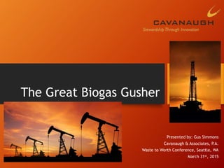 The Great Biogas Gusher
Presented by: Gus Simmons
Cavanaugh & Associates, P.A.
Waste to Worth Conference, Seattle, WA
March 31st, 2015
 