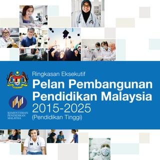 Ringkasan Eksekutif
Pelan Pembangunan
Pendidikan Malaysia
2015-2025
(Pendidikan Tinggi)
KEMENTERIAN
PENDIDIKAN
MALAYSIA
 