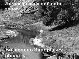 Ламаючи шалений опір
ворога…
Визволено Запорізьку
область
 