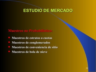20
ESTUDIO DE MERCADOESTUDIO DE MERCADO
Muestreo no Probabilístico:Muestreo no Probabilístico:
 Muestreo de estratos o cuotasMuestreo de estratos o cuotas
 Muestreo de conglomeradosMuestreo de conglomerados
 Muestreo de conveniencia de sitioMuestreo de conveniencia de sitio
 Muestreo de bola de nieveMuestreo de bola de nieve
 