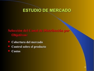 39
ESTUDIO DE MERCADOESTUDIO DE MERCADO
Selección del Canal de Distribución porSelección del Canal de Distribución por
Objetivos:Objetivos:
 Cobertura del mercadoCobertura del mercado
 Control sobre el productoControl sobre el producto
 CostosCostos
 