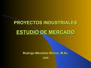 PROYECTOS INDUSTRIALESPROYECTOS INDUSTRIALES
ESTUDIO DE MERCADOESTUDIO DE MERCADO
Rodrigo Mendieta Muñoz, M.Sc.Rodrigo Mendieta Muñoz, M.Sc.
20082008
 