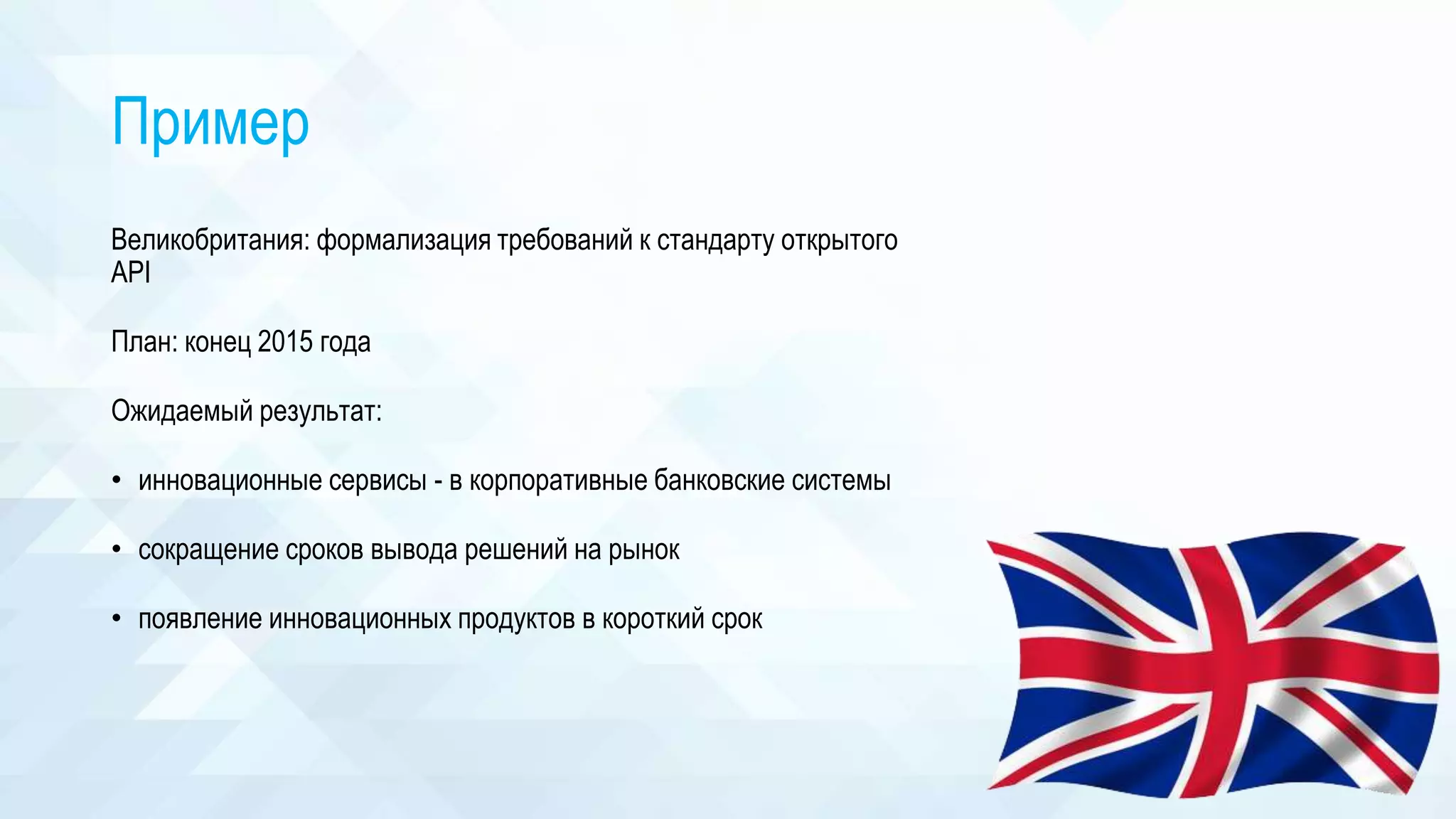 Пример
Великобритания: формализация требований к стандарту открытого
API
План: конец 2015 года
Ожидаемый результат:
• инновационные сервисы - в корпоративные банковские системы
• сокращение сроков вывода решений на рынок
• появление инновационных продуктов в короткий срок
 