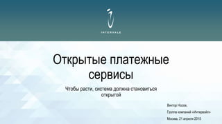 Открытые платежные
сервисы
Чтобы расти, система должна становиться
открытой
Виктор Носов,
Группа компаний «Интервэйл»
Москва, 21 апреля 2015
 